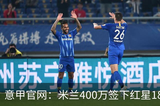意甲官网：米兰400万签下红星18岁中锋拉泽蒂奇